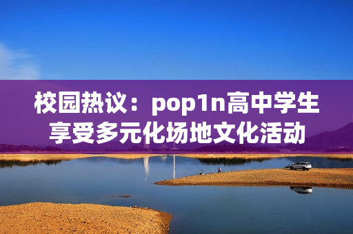 校園熱議：pop1n高中學生享受多元化場地文化活動