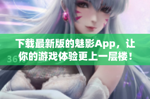 下載最新版的魅影App，讓你的游戲體驗更上一層樓！