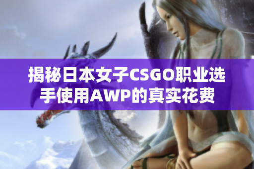 揭秘日本女子CSGO職業(yè)選手使用AWP的真實(shí)花費(fèi)