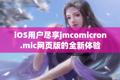 iOS用戶盡享jmcomicron.mic網(wǎng)頁版的全新體驗(yàn)