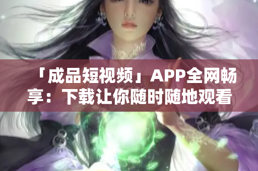 「成品短視頻」APP全網(wǎng)暢享：下載讓你隨時隨地觀看海量優(yōu)質(zhì)視頻！