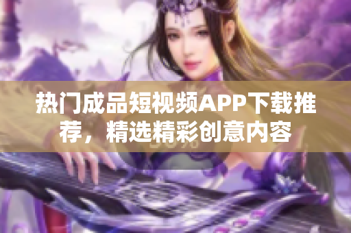 熱門成品短視頻APP下載推薦，精選精彩創(chuàng)意內(nèi)容