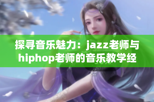 探尋音樂魅力：jazz老師與hiphop老師的音樂教學經(jīng)驗對比