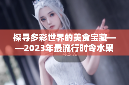 探尋多彩世界的美食寶藏——2023年最流行時(shí)令水果和蔬菜