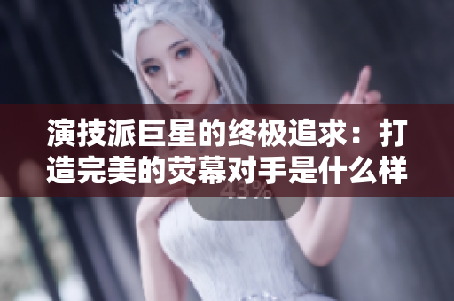 演技派巨星的終極追求：打造完美的熒幕對手是什么樣的1v1比拼？