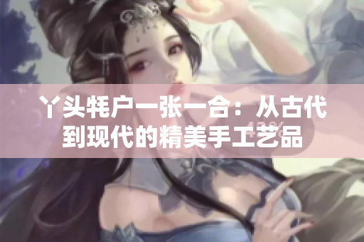 丫頭牦戶一張一合：從古代到現(xiàn)代的精美手工藝品