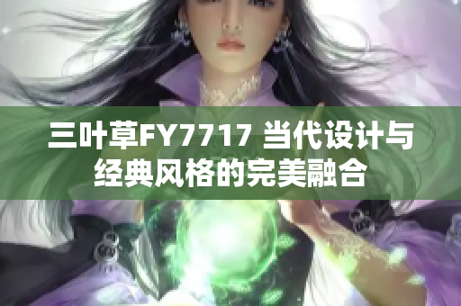 三葉草FY7717 當(dāng)代設(shè)計(jì)與經(jīng)典風(fēng)格的完美融合