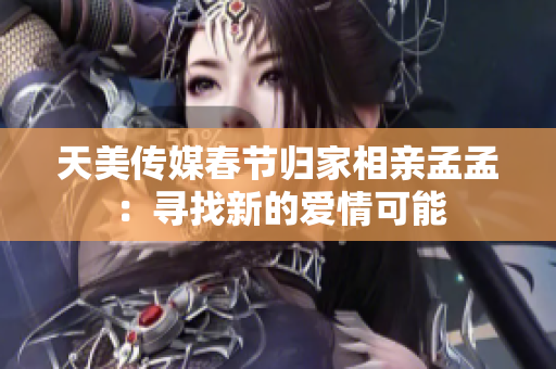 天美傳媒春節(jié)歸家相親孟孟：尋找新的愛(ài)情可能