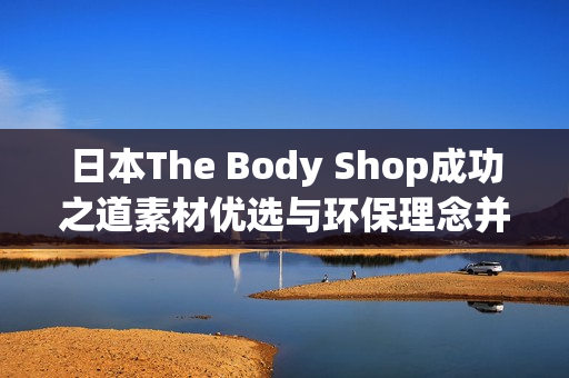 日本The Body Shop成功之道素材優(yōu)選與環(huán)保理念并重