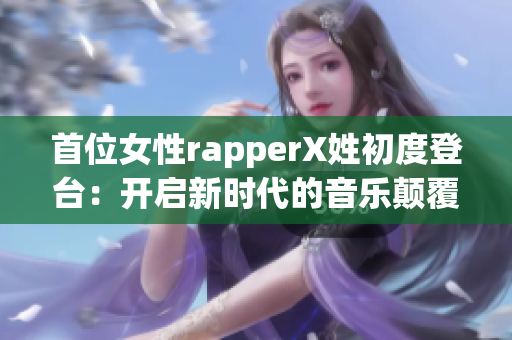 首位女性rapperX姓初度登臺(tái)：開(kāi)啟新時(shí)代的音樂(lè)顛覆之旅