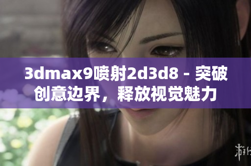 3dmax9噴射2d3d8 - 突破創(chuàng)意邊界，釋放視覺魅力