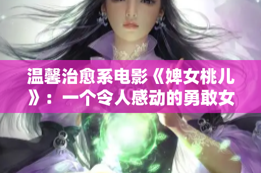 溫馨治愈系電影《婢女桃兒》：一個令人感動的勇敢女性的故事