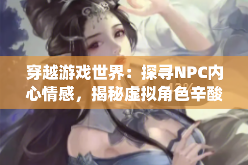 穿越游戲世界：探尋NPC內(nèi)心情感，揭秘虛擬角色辛酸故事(1)