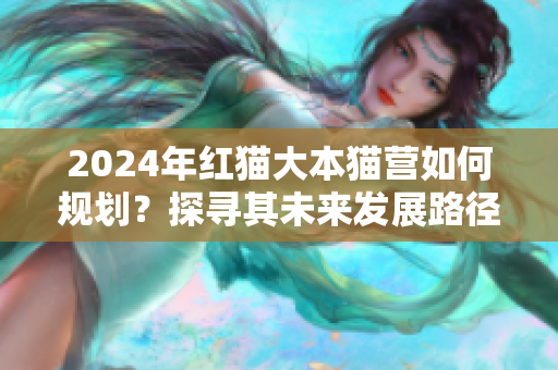 2024年紅貓大本貓營(yíng)如何規(guī)劃？探尋其未來發(fā)展路徑