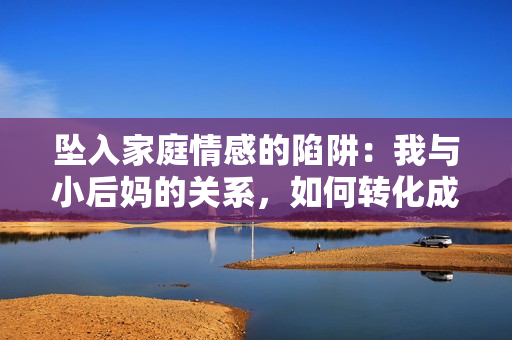 墜入家庭情感的陷阱：我與小后媽的關(guān)系，如何轉(zhuǎn)化成真正的家人？