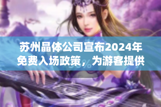 蘇州晶體公司宣布2024年免費(fèi)入場(chǎng)政策，為游客提供更多探索機(jī)會(huì)(1)