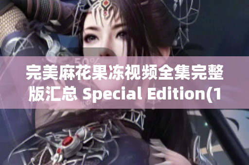 完美麻花果凍視頻全集完整版匯總 Special Edition(1)