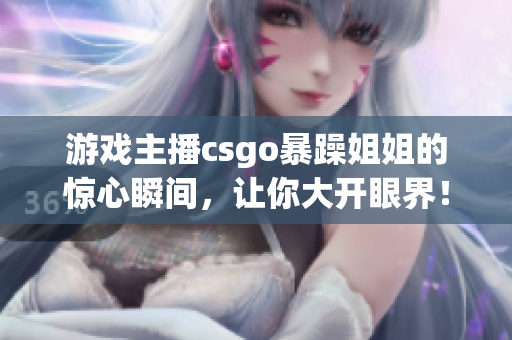 游戲主播csgo暴躁姐姐的驚心瞬間，讓你大開眼界！