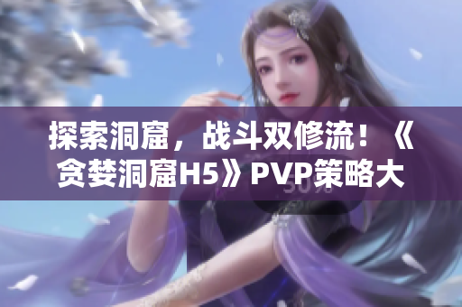 探索洞窟，戰(zhàn)斗雙修流！《貪婪洞窟H5》PVP策略大揭秘