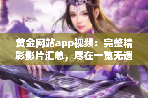 黃金網(wǎng)站app視頻：完整精彩影片匯總，盡在一覽無遺