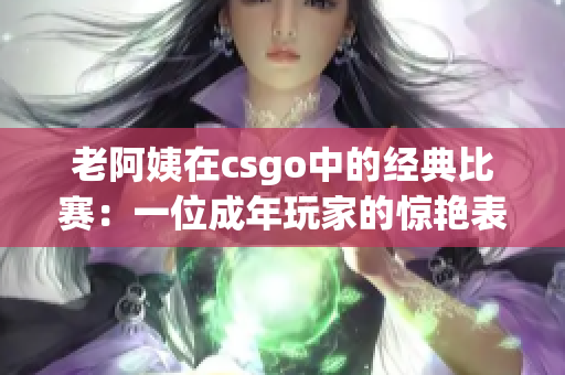 老阿姨在csgo中的經(jīng)典比賽：一位成年玩家的驚艷表現(xiàn)