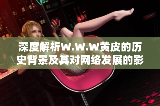 深度解析W.W.W黃皮的歷史背景及其對網(wǎng)絡(luò)發(fā)展的影響