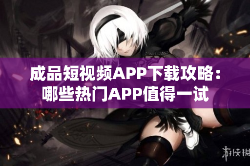 成品短視頻APP下載攻略：哪些熱門APP值得一試