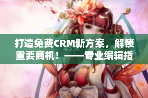 打造免費(fèi)CRM新方案，解鎖重要商機(jī)！——專業(yè)編輯指南