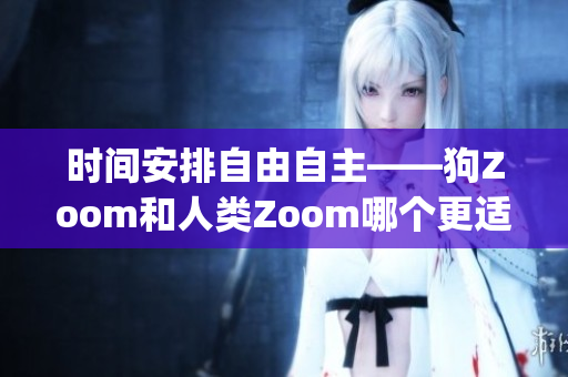 時(shí)間安排自由自主——狗Zoom和人類(lèi)Zoom哪個(gè)更適合您？(1)