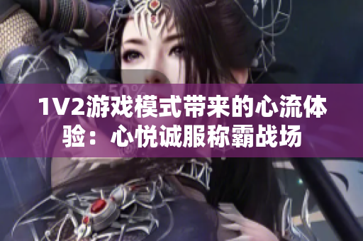 1V2游戲模式帶來的心流體驗：心悅誠服稱霸戰(zhàn)場