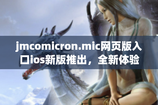 jmcomicron.mic網(wǎng)頁版入口ios新版推出，全新體驗(yàn)等你來！(1)