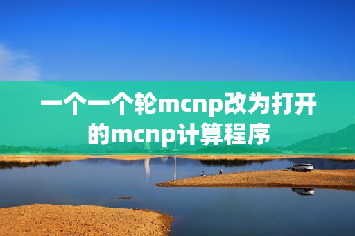 一個一個輪mcnp改為打開的mcnp計算程序