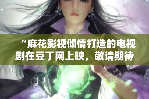 “麻花影視傾情打造的電視劇在豆丁網(wǎng)上映，敬請期待！”