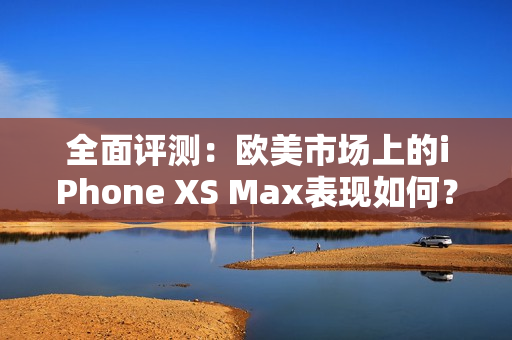 全面評(píng)測：歐美市場上的iPhone XS Max表現(xiàn)如何？