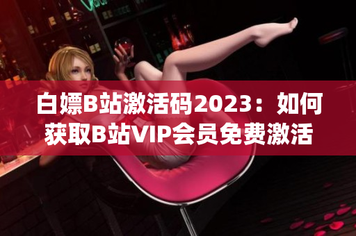 白嫖B站激活碼2023：如何獲取B站VIP會員免費激活碼？(1)