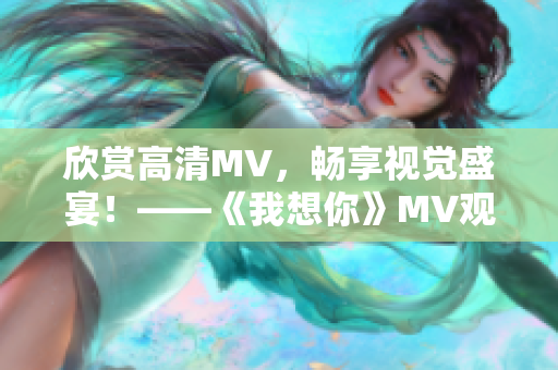 欣賞高清MV，暢享視覺盛宴！——《我想你》MV觀看指南