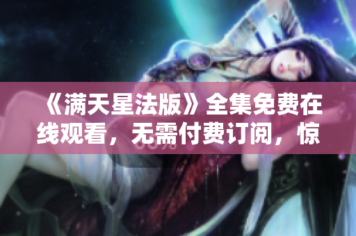 《滿天星法版》全集免費在線觀看，無需付費訂閱，驚喜不斷！