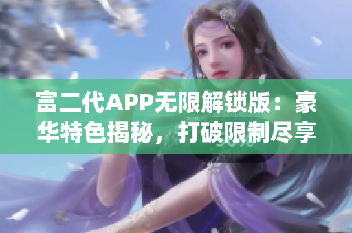 富二代APP無限解鎖版：豪華特色揭秘，打破限制盡享暢玩體驗(yàn)(1)