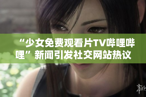 “少女免費觀看片TV嗶哩嗶哩”新聞引發(fā)社交網(wǎng)站熱議