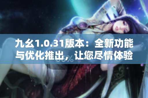 九幺1.0.31版本：全新功能與優(yōu)化推出，讓您盡情體驗(yàn)