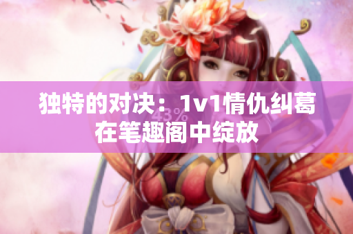 獨特的對決：1v1情仇糾葛在筆趣閣中綻放