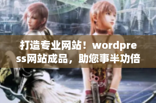 打造專業(yè)網(wǎng)站！wordpress網(wǎng)站成品，助您事半功倍