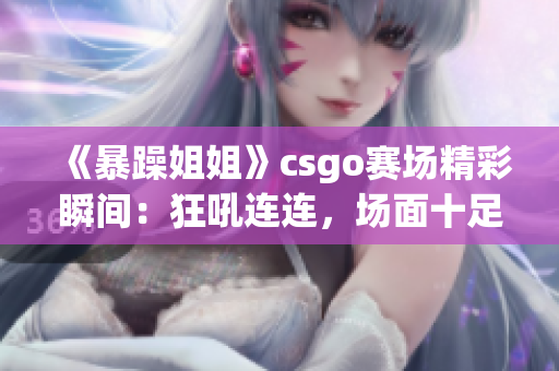 《暴躁姐姐》csgo賽場精彩瞬間：狂吼連連，場面十足熱血！