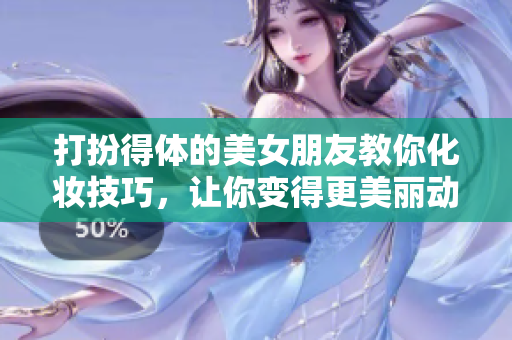 打扮得體的美女朋友教你化妝技巧，讓你變得更美麗動(dòng)人。