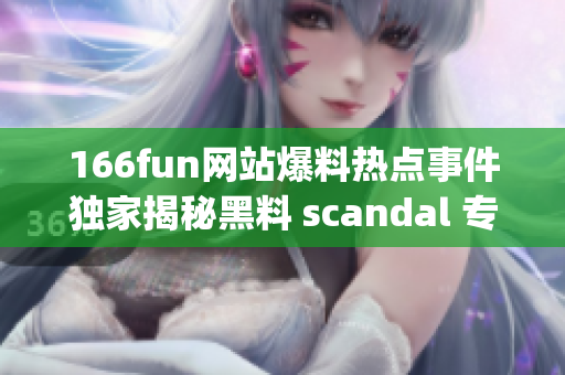 166fun網(wǎng)站爆料熱點事件獨家揭秘黑料 scandal 專題報道(1)