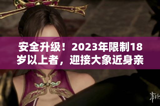 安全升級(jí)！2023年限制18歲以上者，迎接大象近身親密接觸