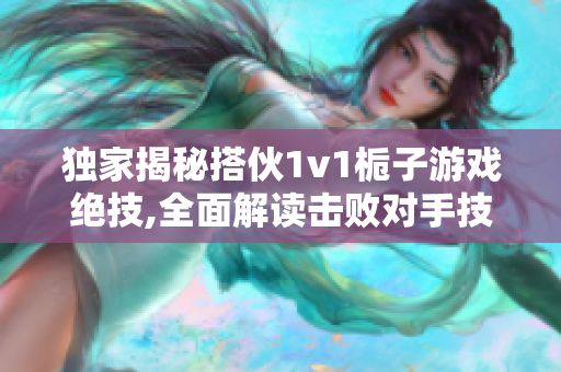 獨家揭秘搭伙1v1梔子游戲絕技,全面解讀擊敗對手技巧及策略