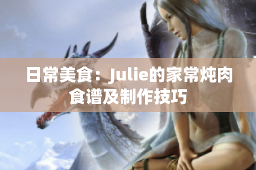 日常美食：Julie的家常燉肉食譜及制作技巧