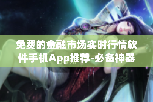 免費(fèi)的金融市場實(shí)時行情軟件手機(jī)App推薦-必備神器!