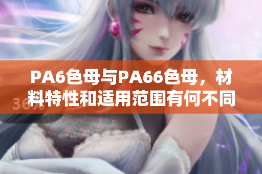 PA6色母與PA66色母，材料特性和適用范圍有何不同？